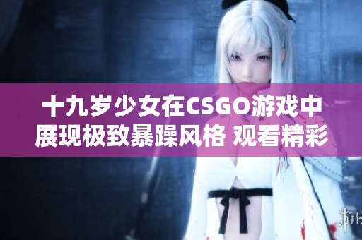 十九岁少女在CSGO游戏中展现极致暴躁风格 观看精彩时刻