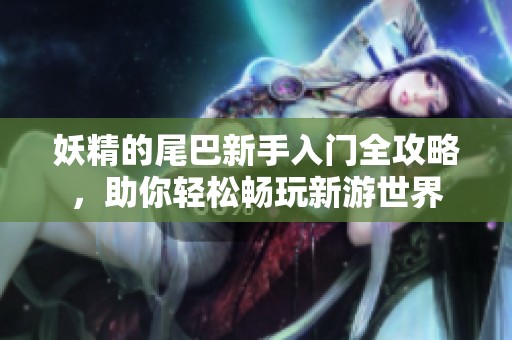 妖精的尾巴新手入门全攻略，助你轻松畅玩新游世界