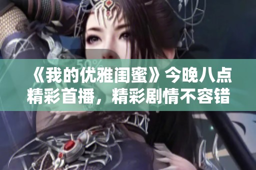 《我的优雅闺蜜》今晚八点精彩首播，精彩剧情不容错过