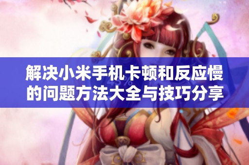 解决小米手机卡顿和反应慢的问题方法大全与技巧分享