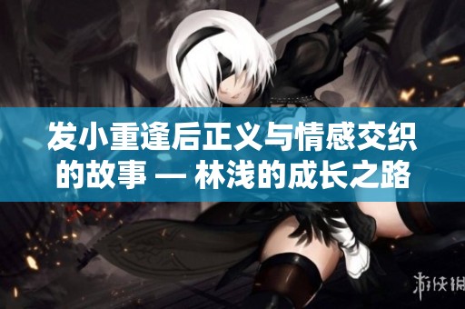 发小重逢后正义与情感交织的故事 — 林浅的成长之路