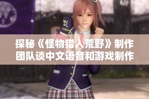 探秘《怪物猎人荒野》制作团队谈中文语音和游戏制作背后的故事