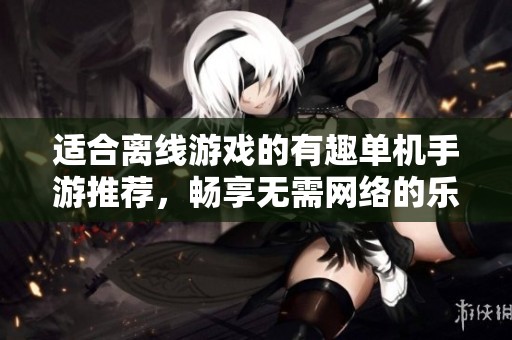 适合离线游戏的有趣单机手游推荐，畅享无需网络的乐趣