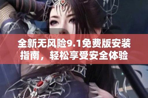 全新无风险9.1免费版安装指南，轻松享受安全体验