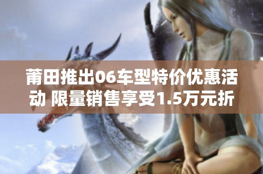 莆田推出06车型特价优惠活动 限量销售享受1.5万元折扣