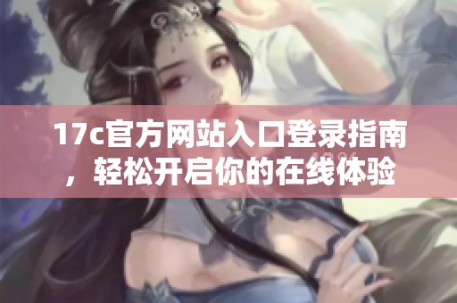 17c官方网站入口登录指南，轻松开启你的在线体验