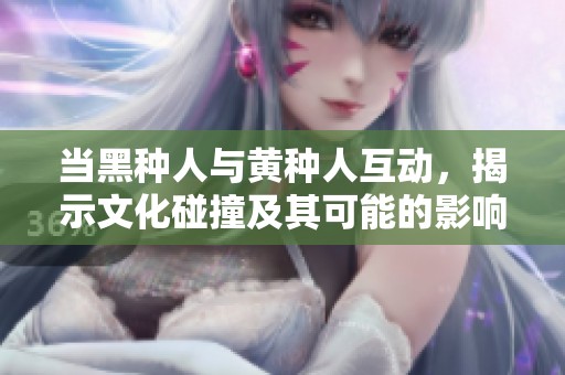 当黑种人与黄种人互动，揭示文化碰撞及其可能的影响与后果