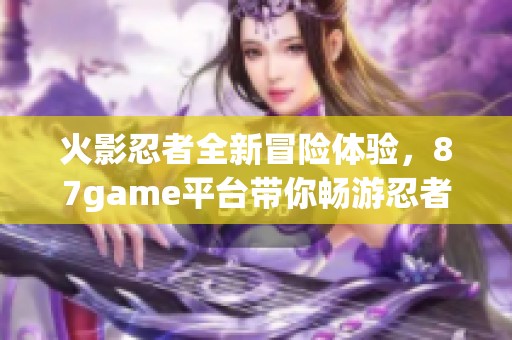 火影忍者全新冒险体验，87game平台带你畅游忍者世界