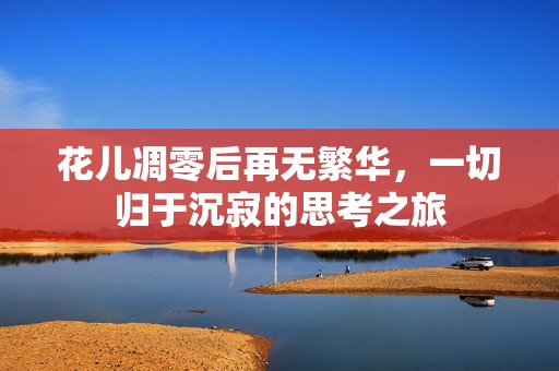 花儿凋零后再无繁华，一切归于沉寂的思考之旅