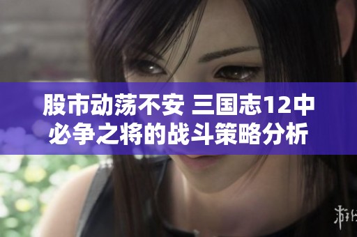 股市动荡不安 三国志12中必争之将的战斗策略分析