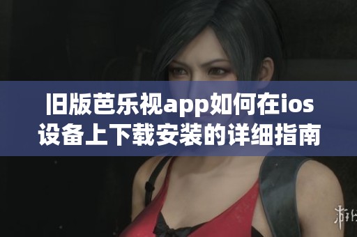 旧版芭乐视app如何在ios设备上下载安装的详细指南