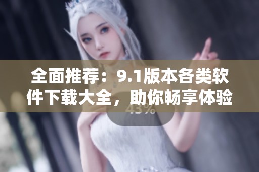 全面推荐：9.1版本各类软件下载大全，助你畅享体验