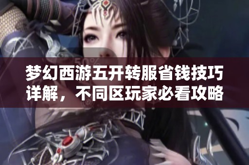 梦幻西游五开转服省钱技巧详解，不同区玩家必看攻略