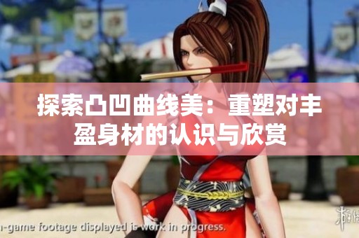 探索凸凹曲线美：重塑对丰盈身材的认识与欣赏