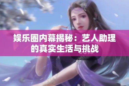 娱乐圈内幕揭秘：艺人助理的真实生活与挑战