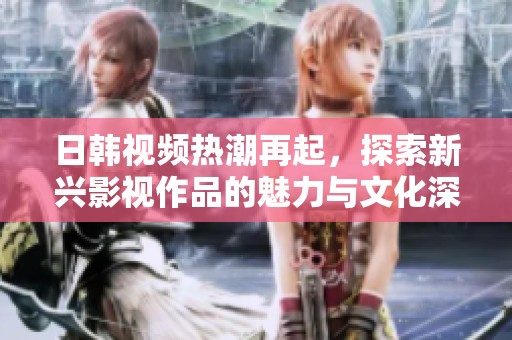 日韩视频热潮再起，探索新兴影视作品的魅力与文化深意