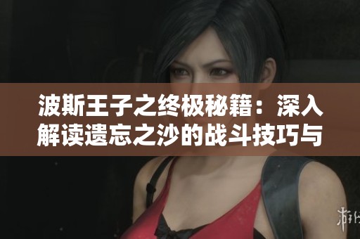 波斯王子之终极秘籍：深入解读遗忘之沙的战斗技巧与策略