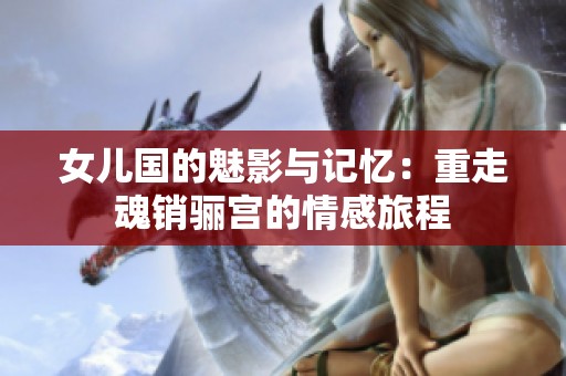 女儿国的魅影与记忆：重走魂销骊宫的情感旅程