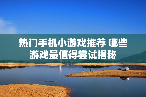 热门手机小游戏推荐 哪些游戏最值得尝试揭秘