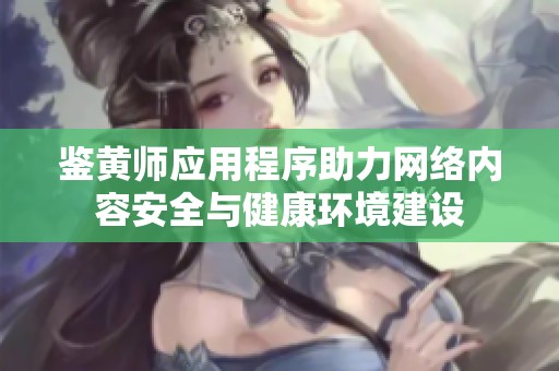 鉴黄师应用程序助力网络内容安全与健康环境建设