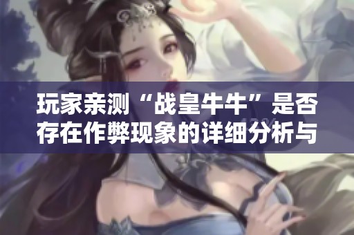 玩家亲测“战皇牛牛”是否存在作弊现象的详细分析与教程分享