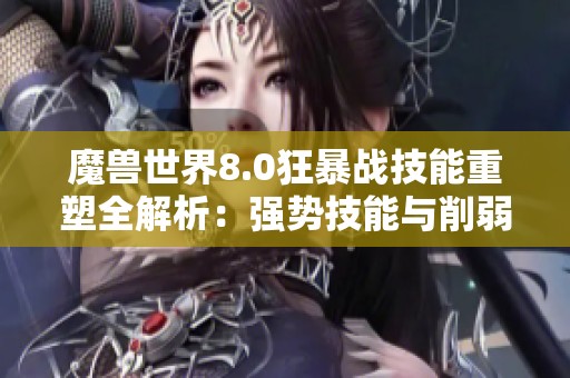 魔兽世界8.0狂暴战技能重塑全解析：强势技能与削弱一览