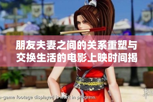 朋友夫妻之间的关系重塑与交换生活的电影上映时间揭秘
