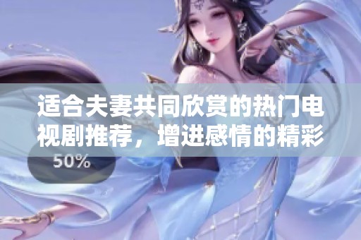 适合夫妻共同欣赏的热门电视剧推荐，增进感情的精彩选择