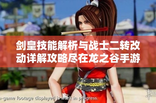 剑皇技能解析与战士二转改动详解攻略尽在龙之谷手游