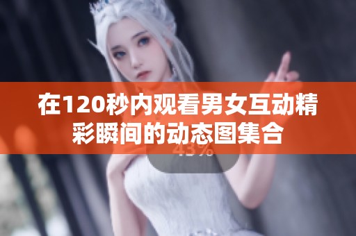 在120秒内观看男女互动精彩瞬间的动态图集合