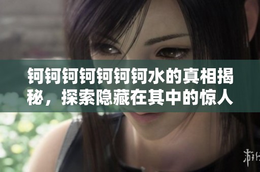 钶钶钶钶钶钶钶水的真相揭秘，探索隐藏在其中的惊人秘密与趣闻