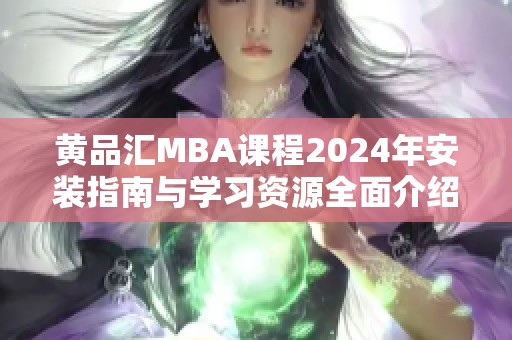 黄品汇MBA课程2024年安装指南与学习资源全面介绍