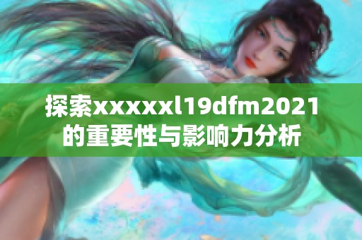 探索xxxxxl19dfm2021的重要性与影响力分析