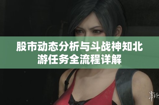 股市动态分析与斗战神知北游任务全流程详解