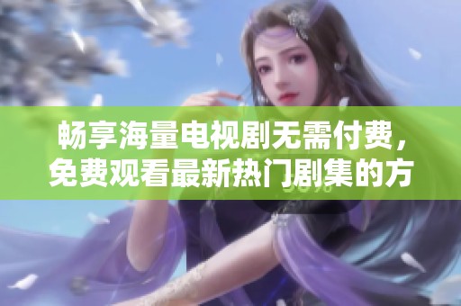 畅享海量电视剧无需付费，免费观看最新热门剧集的方法揭秘