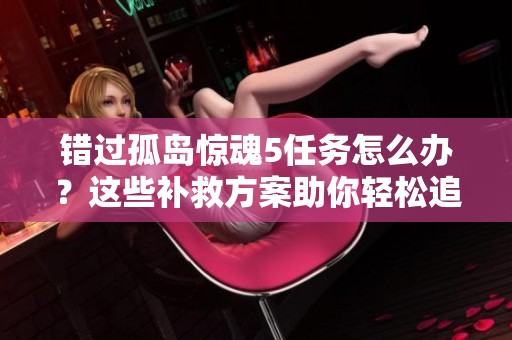错过孤岛惊魂5任务怎么办？这些补救方案助你轻松追赶进度！