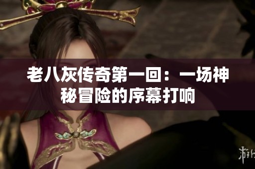 老八灰传奇第一回：一场神秘冒险的序幕打响