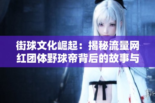 街球文化崛起：揭秘流量网红团体野球帝背后的故事与影响