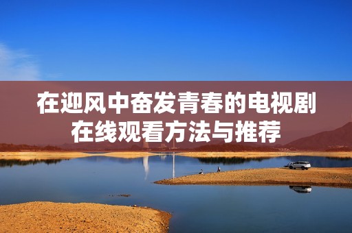 在迎风中奋发青春的电视剧在线观看方法与推荐