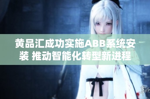 黄品汇成功实施ABB系统安装 推动智能化转型新进程