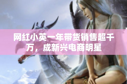 网红小英一年带货销售超千万，成新兴电商明星