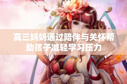 高三妈妈通过陪伴与关怀帮助孩子减轻学习压力