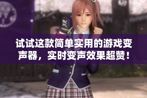 试试这款简单实用的游戏变声器，实时变声效果超赞！
