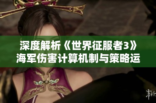 深度解析《世界征服者3》海军伤害计算机制与策略运用