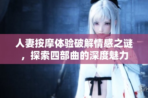 人妻按摩体验破解情感之谜，探索四部曲的深度魅力