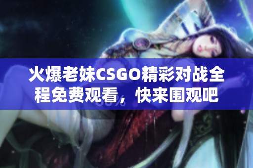 火爆老妹CSGO精彩对战全程免费观看，快来围观吧