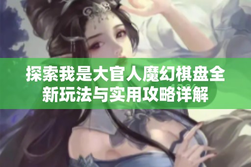 探索我是大官人魔幻棋盘全新玩法与实用攻略详解