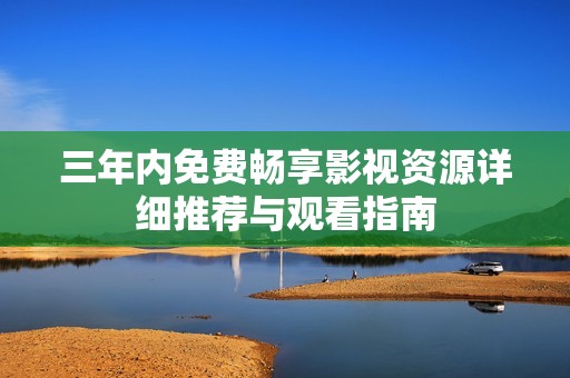 三年内免费畅享影视资源详细推荐与观看指南