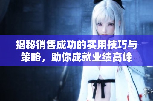 揭秘销售成功的实用技巧与策略，助你成就业绩高峰