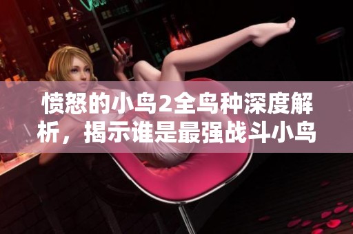愤怒的小鸟2全鸟种深度解析，揭示谁是最强战斗小鸟！